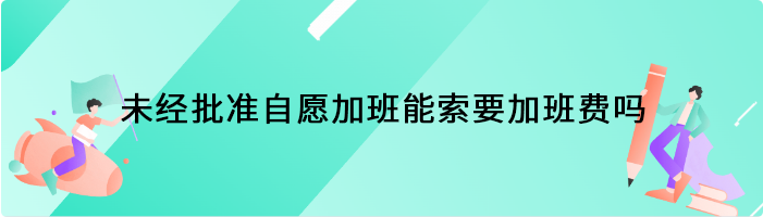 未经批准自愿加班能索要加班费吗