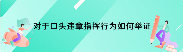 对于口头违章指挥行为如何举证？