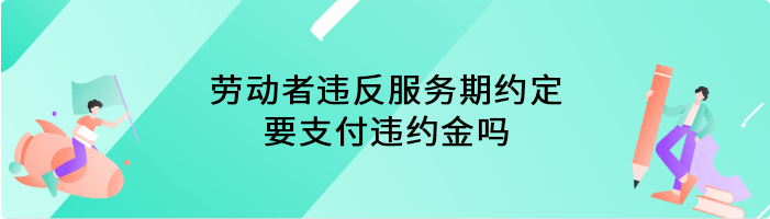 劳动者违反服务期约定要支付违约金吗