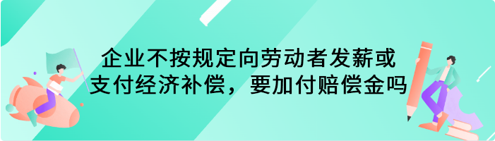 企业不按规定向劳动者发薪或支付经济补偿，要加付赔偿金吗