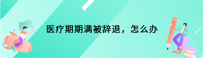 医疗期期满被辞退，怎么办