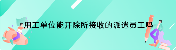 用工单位能开除所接收的派遣员工吗