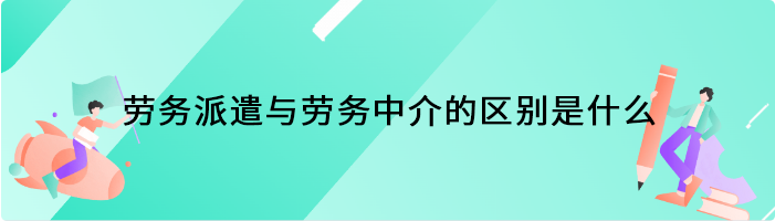 劳务派遣与劳务中介的区别是什么