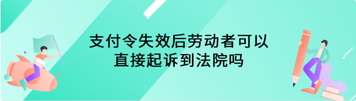 支付令失效后劳动者可以直接起诉到法院吗