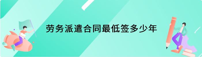 劳务派遣合同最低签多少年