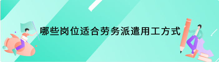 哪些岗位适合劳务派遣用工方式