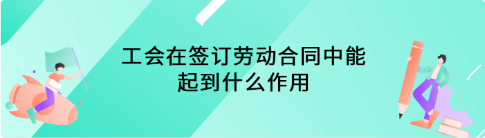 工会在签订劳动合同中能起到什么作用