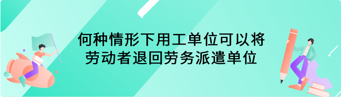 何种情形下用工单位可以将劳动者退回劳务派遣单位