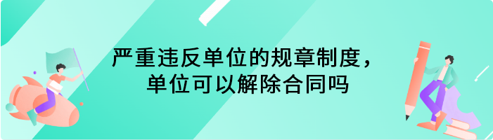 严重违反单位的规章制度，单位可以解除合同吗