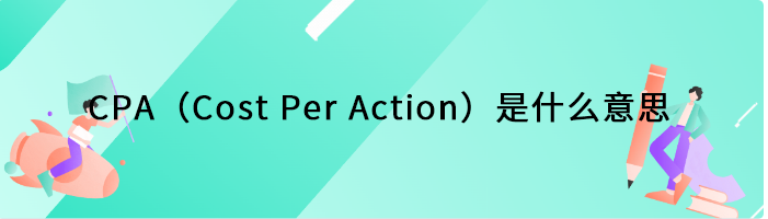 CPA（Cost Per Action）是什么意思