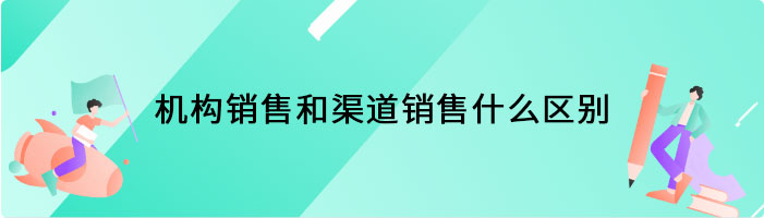 机构销售和渠道销售什么区别