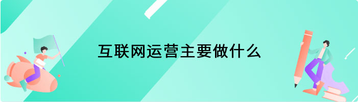 互联网运营主要做什么