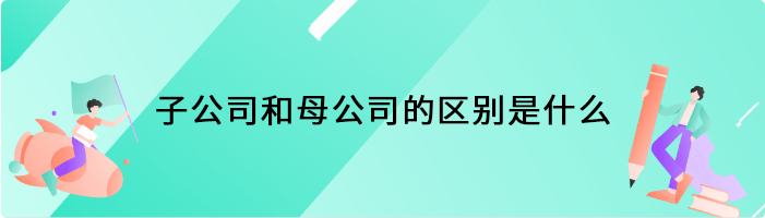 子公司和母公司的区别是什么