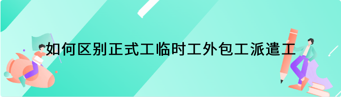 如何区别正式工、临时工、外包工、派遣工