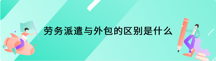 劳务派遣与外包的区别是什么