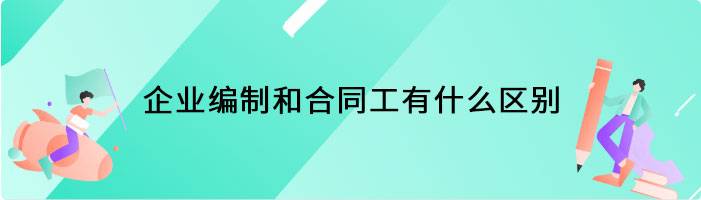 企业编制和合同工有什么区别