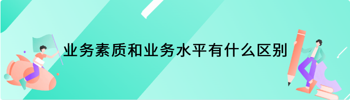 业务素质和业务水平有什么区别