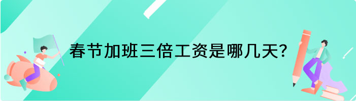 春节加班三倍工资是哪几天？