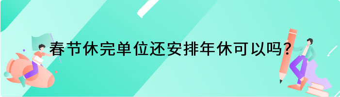 春节休完单位还安排年休可以吗？