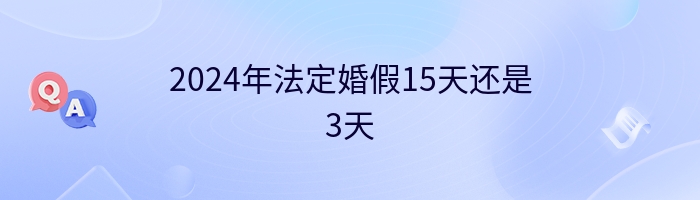 2024年法定婚假15天还是3天