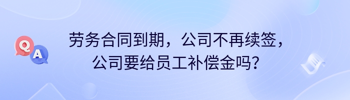 劳务合同到期，公司不再续签，公司要给员工补偿金吗？