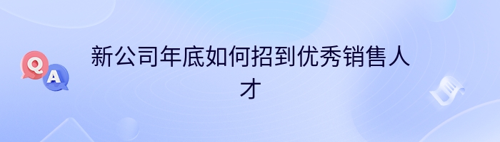 新公司年底如何招到优秀销售人才