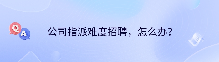 公司指派难度招聘，怎么办？