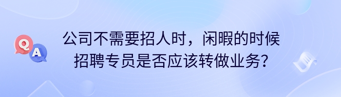 公司不需要招人时，闲暇的时候招聘专员是否应该转做业务？