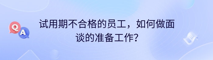 试用期不合格的员工，如何做面谈的准备工作？