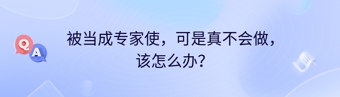 被当成专家使，可是真不会做，该怎么办？