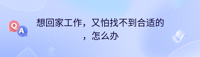 想回家工作，又怕找不到合适的，怎么办