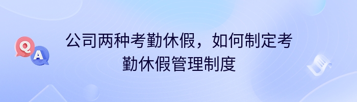 公司两种考勤休假，如何制定考勤休假管理制度