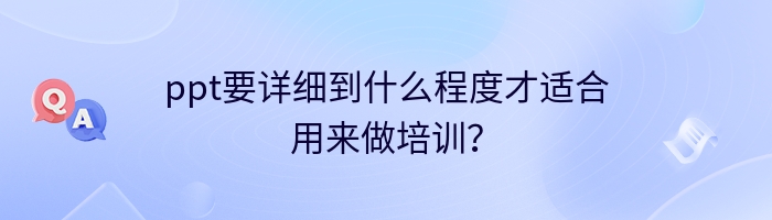 ppt要详细到什么程度才适合用来做培训？