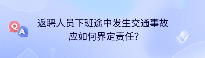 返聘人员下班途中发生交通事故 应如何界定责任？