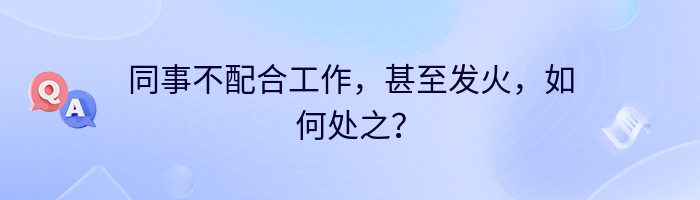 同事不配合工作，甚至发火，如何处之？