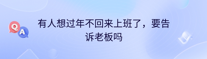 有人想过年不回来上班了，要告诉老板吗