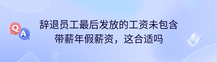 辞退员工最后发放的工资未包含带薪年假薪资，这合适吗