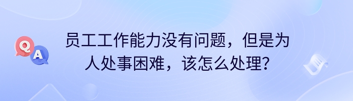 员工工作能力没有问题，但是为人处事困难，该怎么处理？