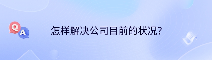 怎样解决公司目前的状况？