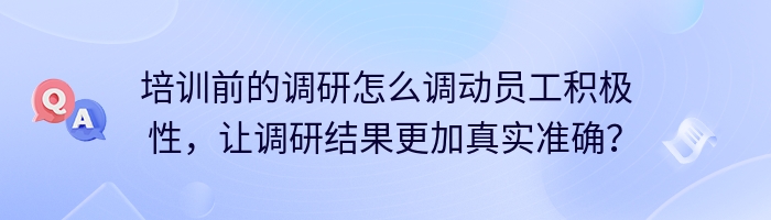 培训前的调研怎么调动员工积极性，让调研结果更加真实准确？