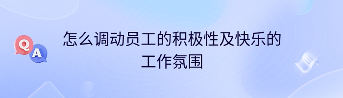 怎么调动员工的积极性及快乐的工作氛围