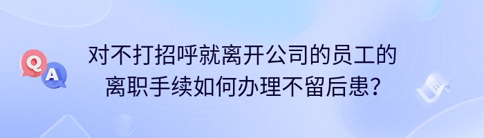 对不打招呼就离开公司的员工的离职手续如何办理不留后患？