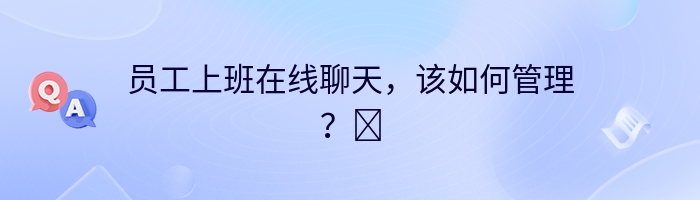 员工上班在线聊天，该如何管理？​