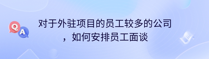 对于外驻项目的员工较多的公司，如何安排员工面谈