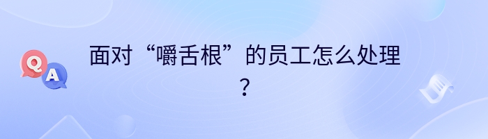 面对“嚼舌根”的员工怎么处理？