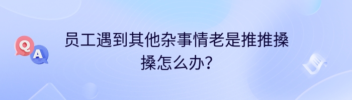 员工遇到其他杂事情老是推推搡搡怎么办？