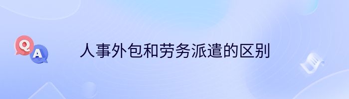 人事外包和劳务派遣的区别