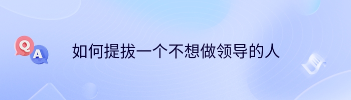 如何提拔一个不想做领导的人