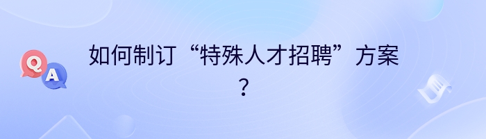 如何制订“特殊人才招聘”方案？