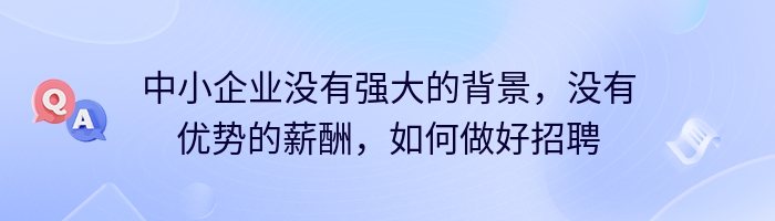 中小企业没有强大的背景，没有优势的薪酬，如何做好招聘